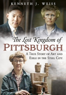 The Lost Kingdom of Pittsburgh: A True Story of Art and Exile in the Steel City by Weiss, Kenneth J.