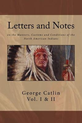 Letters and Notes on the Manners, Customs and Conditions of North American Indians: The Complete Volumes I and II: Ilustrated by Catlin, George