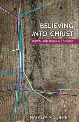 Believing Into Christ: Relational Faith and Human Flourishing by Cherry, Natalya A.