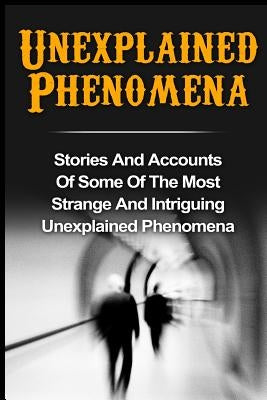 Unexplained Phenomena: Stories And Accounts Of Some Of The Most Strange And Intriguing Unexplained Phenomena by Hunter, Max Mason