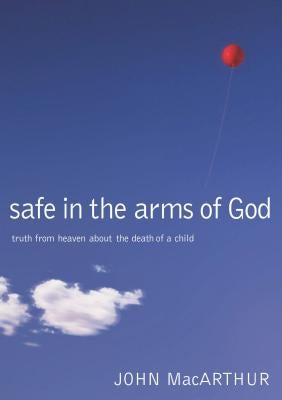 Safe in the Arms of God: Truth from Heaven about the Death of a Child by MacArthur, John F.