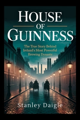 House of Guinness: The True Story Behind Ireland's Most Powerful Brewing Dynasty by Daigle, Stanley