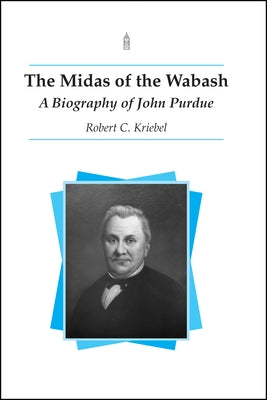 The Midas of the Wabash: A Biography of John Purdue by Kriebel, Robert C.