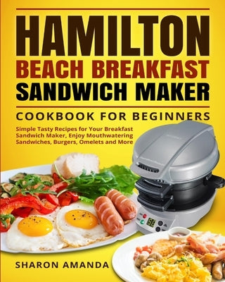 Hamilton Beach Breakfast Sandwich Maker Cookbook for Beginners: Simple Tasty Recipes for Your Breakfast Sandwich Maker, Enjoy Mouthwatering Sandwiches by Sharon Amanda, Sharon