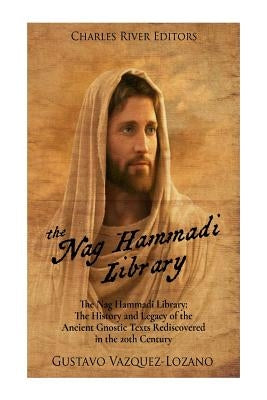The Nag Hammadi Library: The History and Legacy of the Ancient Gnostic Texts Rediscovered in the 20th Century by Charles River