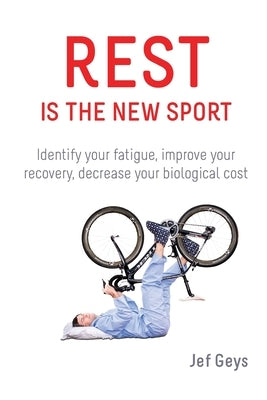 Rest is the New Sport: Identify your fatigue, improve your recovery, decrease your biological cost by Geys, Jef