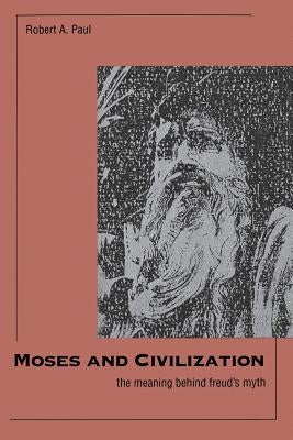 Moses and Civilization: The Meaning Behind Freuds Myth by Paul, Robert A.