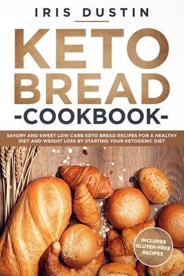 Keto Bread Cookbook: Savory And Sweet Low Carb Keto Bread Recipes For a Healthy Diet And Weight Loss By Starting Your Ketogenic Diet by Dustin, Iris