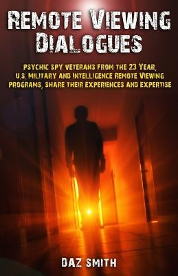 Remote Viewing Dialogues: Psychic spy veterans from the 23 Year, U.S. Military and Intelligence Remote Viewing programs, share their experiences by Smith, Daz