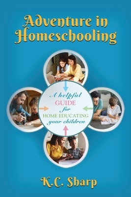 Adventure in Homeschooling: A Helpful Guide For Home Educating Your Children by Sharp, K. C.