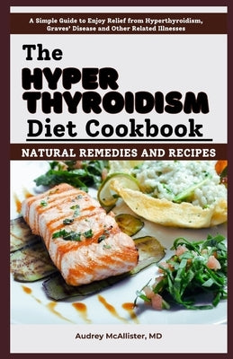 The Hyperthyroidism Diet Cookbook: Natural Remedies and Recipes: Enjoy Relief from Autoimmune Disorders, Graves' Disease, Hashimoto's Thyroiditis and by McAllister, Audrey