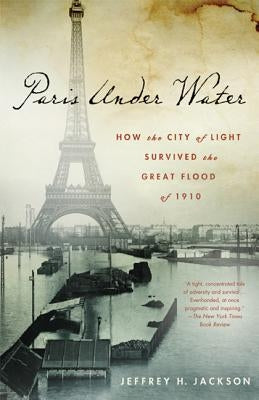 Paris Under Water: How the City of Light Survived the Great Flood of 1910 by Jackson, Jeffrey H.