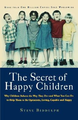 The Secret of Happy Children: Why Children Behave the Way They Do -- And What You Can Do to Help Them to Be Optimistic, Loving, Capable, and Happy by Biddulph, Steve