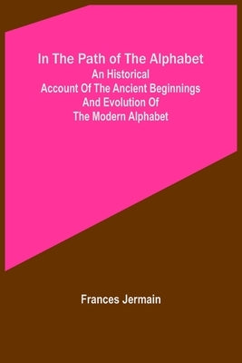 In the path of the alphabet; An historical account of the ancient beginnings and evolution of the modern alphabet by Jermain, Frances