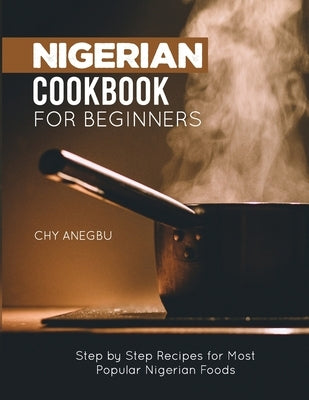 Nigerian Cookbook for Beginners: Step by Step Recipes for Most Popular Nigerian Foods by Anegbu, Chy