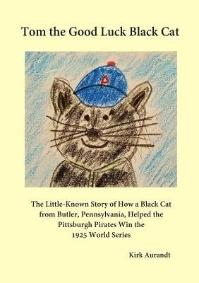 Tom the Good Luck Black Cat: The Little-Known Story of How a Black Cat from Butler, Pennsylvania, Helped the Pittsburgh Pirates Win the 1925 World by Aurandt, Kirk