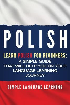 Polish: Learn Polish for Beginners: A Simple Guide that Will Help You on Your Language Learning Journey by Learning, Simple Language