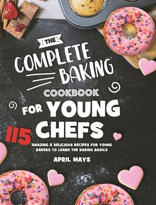 The Complete Baking Cookbook for Young Chefs: 115 Amazing & Delicious Recipes for Young Bakers to Learn the Baking Basics by Mays, April