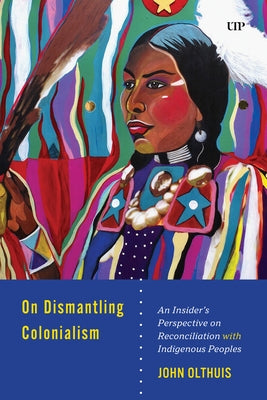 On Dismantling Settler Colonialism: An Insider's Perspective on Reconciliation with Indigenous Peoples by Olthuis, John