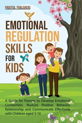 Emotional Regulation Skills for Kids: A Guide for Parents to Develop Emotional Connection, Nurture Positive Behavior, Relationship and Communicate Eff by Publishers, Fruitful