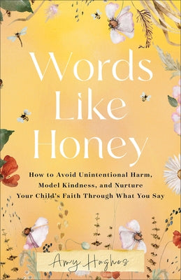 Words Like Honey: How to Avoid Unintentional Harm, Model Kindness, and Nurture Your Child's Faith Through What You Say by Hughes, Amy