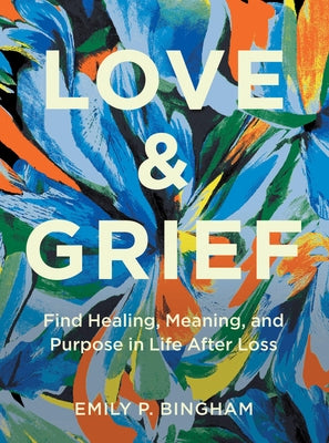 Love & Grief: Find Healing, Meaning, and Purpose in Life After Loss by Bingham, Emily P.