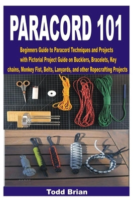 Paracord 101: Beginners Guide to Paracord Techniques and Projects with Pictorial Project Guide on Bucklers, Bracelets, Keychains, Mo by Brian, Todd