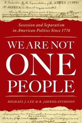 We Are Not One People: Secession and Separatism in American Politics Since 1776 by Lee, Michael J.