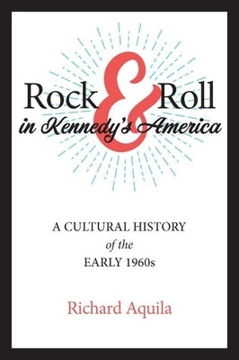 Rock & Roll in Kennedy's America: A Cultural History of the Early 1960s by Aquila, Richard