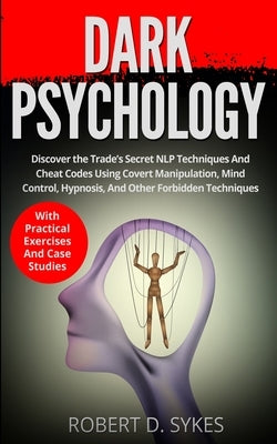 Dark Psychology: Discover The Trade's Secret NLP Techniques And Cheat Codes Using Covert Manipulation, Mind Control, Hypnosis And Other by Sykes, Robert D.