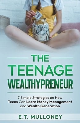 The Teenage Wealthypreneur: 7 Simple Strategies on How Teens Can Learn Money Management and Wealth Generation by Mulloney, E. T.