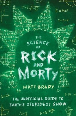 The Science of Rick and Morty: The Unofficial Guide to Earth's Stupidest Show by Brady, Matt