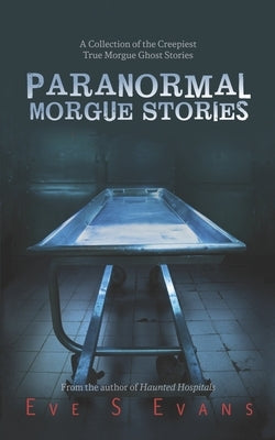 Paranormal Morgue Stories: A Collection of the creepiest true Morgue ghost stories by Evans, Eve