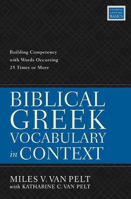 Biblical Greek Vocabulary in Context: Building Competency with Words Occurring 25 Times or More by Van Pelt, Miles V.