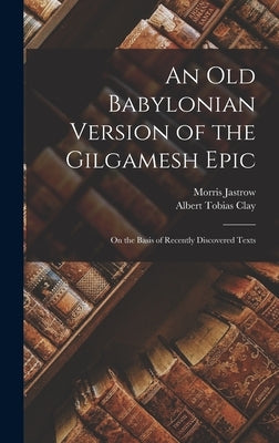 An Old Babylonian Version of the Gilgamesh Epic: On the Basis of Recently Discovered Texts by Clay, Albert Tobias