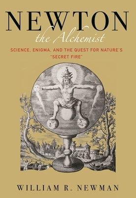 Newton the Alchemist: Science, Enigma, and the Quest for Nature's Secret Fire by Newman, William