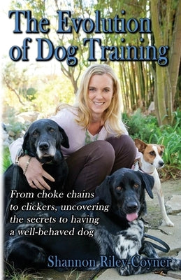 Shannon Riley-Coyner The Evolution of Dog Training: From choke chains to clickers, uncovering the secrets to having a well behaved dog by Riley-Coyner, Shannon