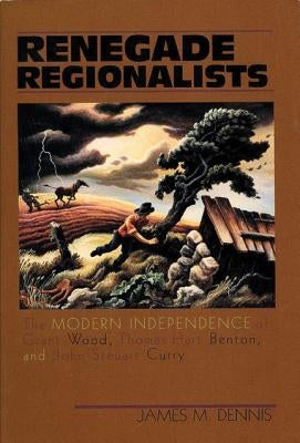 Renegade Regionalists: The Modern Independence of Grant Wood, Thomas Hart Benton, and John Steuart Curry by Dennis, James M.