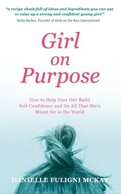 Girl on Purpose: How to Help Your Girl Build Self-Confidence and Do All That She's Meant for in the World by Fuligni McKay, Danielle