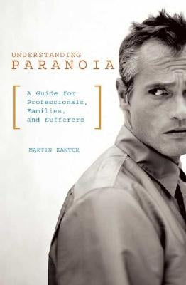 Understanding Paranoia: A Guide for Professionals, Families, and Sufferers by Kantor, Martin