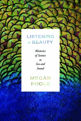 Listening to Beauty: Rhetorics of Science in Sea and Sound by Poole, Megan