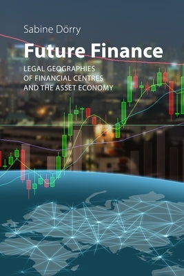 Future Finance: Legal Geographies of Financial Centres and the Asset Economy by DÃ¶rry, Sabine