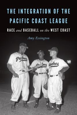 The Integration of the Pacific Coast League: Race and Baseball on the West Coast by Essington, Amy
