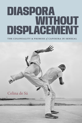 Diaspora Without Displacement: The Coloniality and Promise of Capoeira in Senegal by de S&#195;&#161;, Celina