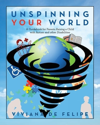 Unspinning Your World: A Guidebook for Parents Raising a Child with Autism and other Disabilities by de Felipe, Viviana