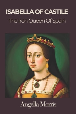 Isabella I of Castille: The Iron Queen of Spain by Morris, Angela