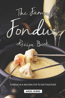 The Famous Fondue Recipe Book: Fondue in A Melting Pot to Eat Together by Burns, Angel