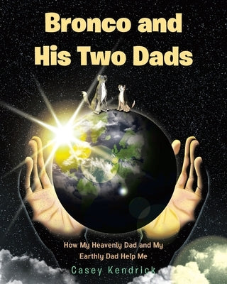 Bronco and His Two Dads: How My Heavenly Dad and My Earthly Dad Help Me by Kendrick, Casey