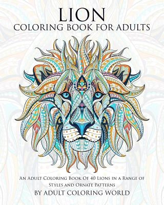 Lion Coloring Book For Adults: An Adult Coloring Book Of 40 Lions in a Range of Styles and Ornate Patterns by World, Adult Coloring