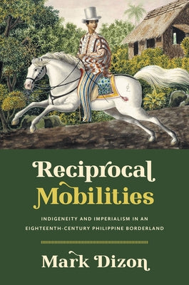 Reciprocal Mobilities: Indigeneity and Imperialism in an Eighteenth-Century Philippine Borderland by Dizon, Mark